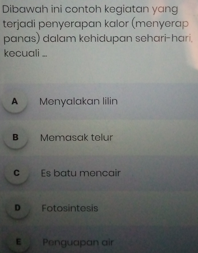 Dibawah ini contoh kegiatan yang
terjadi penyerapan kalor (menyerap
panas) dalam kehidupan sehari-hari.
kecuali ...
A Menyalakan lilin
B Memasak telur
C Es batu mencair
D Fotosintesis
E Penguapan air