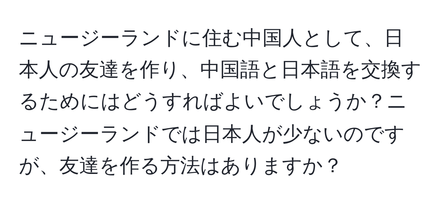 ニュージーランドに住む中国人として、日本人の友達を作り、中国語と日本語を交換するためにはどうすればよいでしょうか？ニュージーランドでは日本人が少ないのですが、友達を作る方法はありますか？