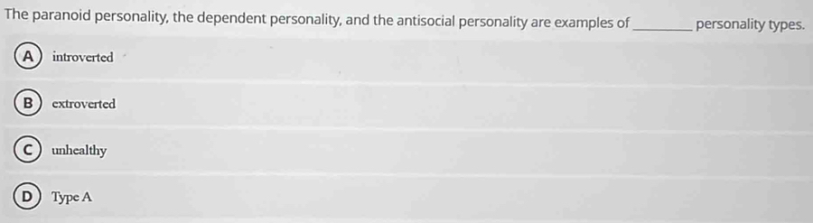 The paranoid personality, the dependent personality, and the antisocial personality are examples of _personality types.
Aintroverted
B extroverted
Cunhealthy
D Type A