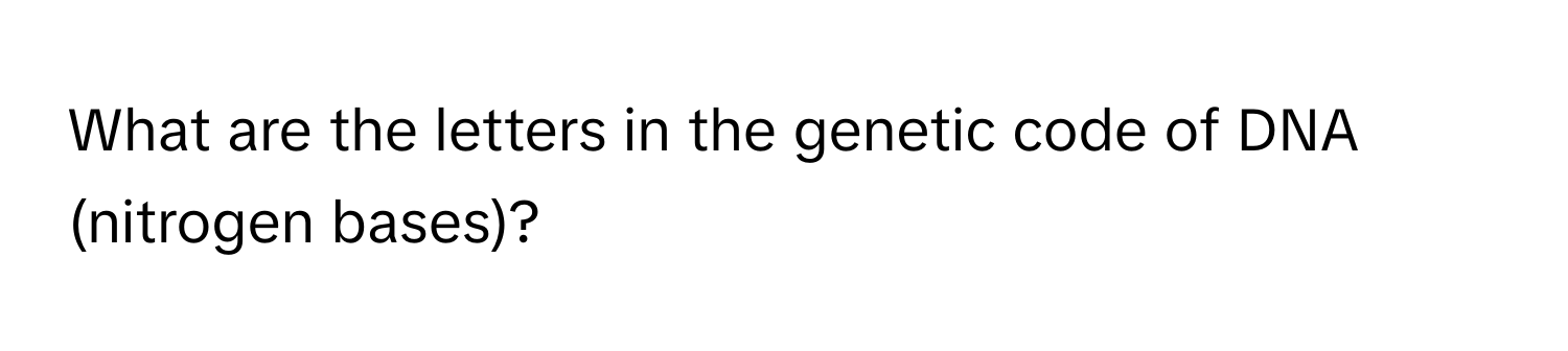 What are the letters in the genetic code of DNA (nitrogen bases)?