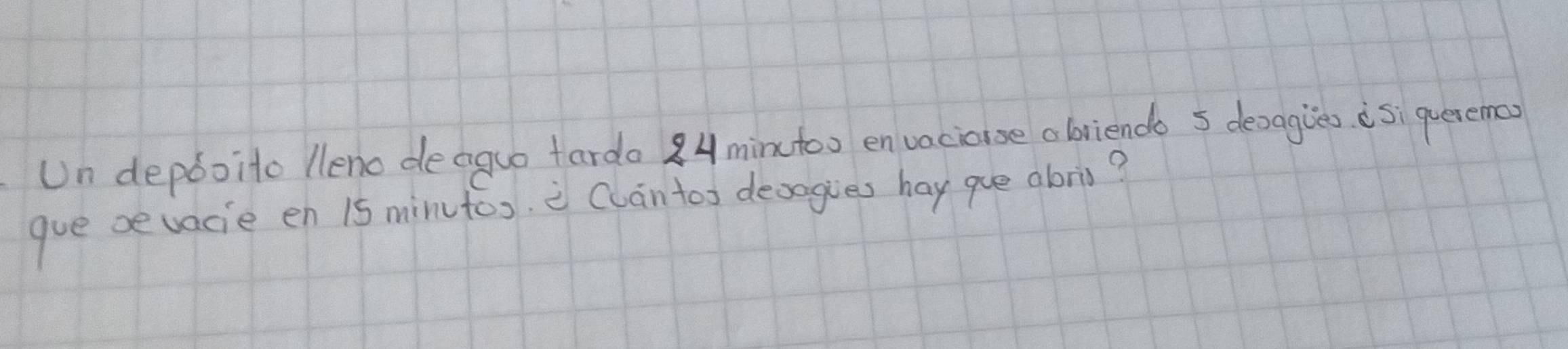 Un depboito lleno deaguo farda 84 minctoo envacioise abriends s deoagies isì queremoo 
gue oe vacie en 15 minutos. Cluán tos deoogues hay que abris?