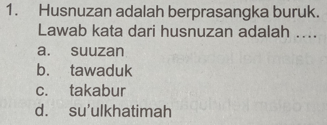 Husnuzan adalah berprasangka buruk.
Lawab kata dari husnuzan adalah ....
a. suuzan
b. tawaduk
c. takabur
d. su'ulkhatimah