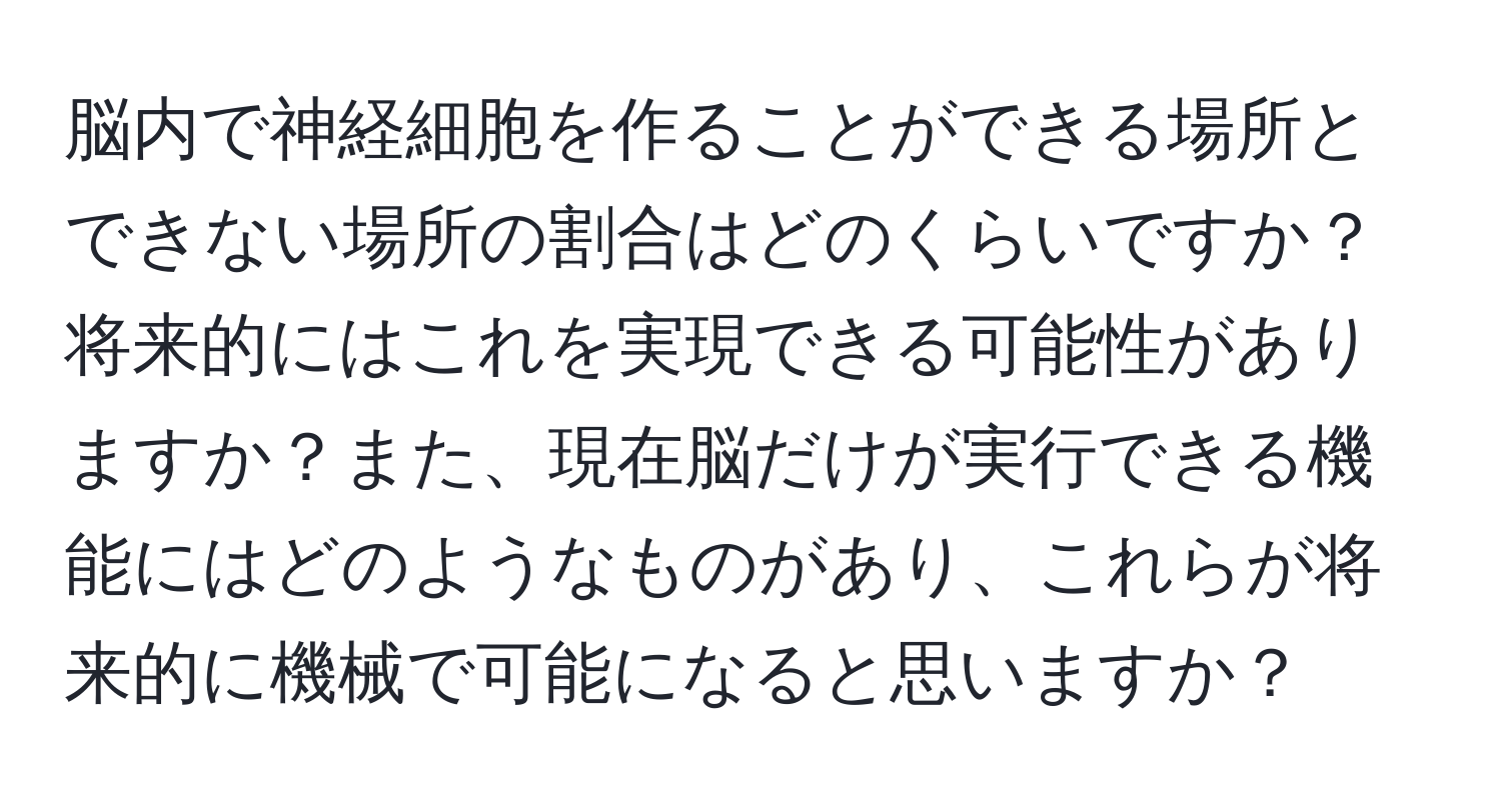 脳内で神経細胞を作ることができる場所とできない場所の割合はどのくらいですか？将来的にはこれを実現できる可能性がありますか？また、現在脳だけが実行できる機能にはどのようなものがあり、これらが将来的に機械で可能になると思いますか？