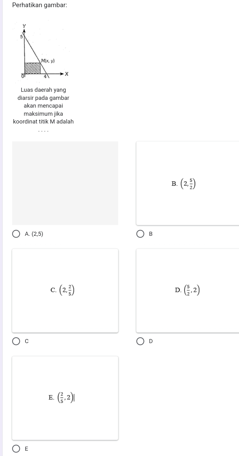 Perhatikan gambar:
Luas daerah yang
diarsir pada gambar
akan mencapai
maksimum jika
koordinat titik M adalah
B. (2, 5/2 )
A. (2,5) B
C. (2, 2/5 ) D. ( 5/2 ,2)
C
D
E. ( 2/5 ,2)
E