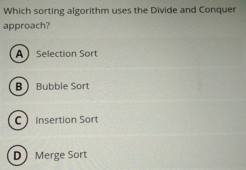 Which sorting algorithm uses the Divide and Conquer
approach?
A Selection Sort
B Bubble Sort
C Insertion Sort
D Merge Sort