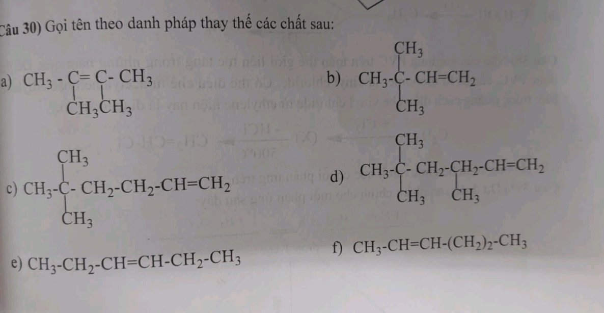 Câu 30) Gọi tên theo danh pháp thay thế các chất sau: 
a) beginarrayr CH_3-C=C-CH_3 CH_3CH_3endarray
b) CH_3beginarrayl CH_3 C-CH_3endarray.
c) CH_3beginarrayl CH_3 CH_3endarray.  C-H_2CH_2CH=CH_2
d) CH_3beginarrayl H_3 CH_2endarray.  CH_2⊂ H=CH_2 CH_3endarray.
f) CH_3-CH=CH-(CH_2)_2-CH_3
e) CH_3-CH_2-CH=CH-CH_2-CH_3