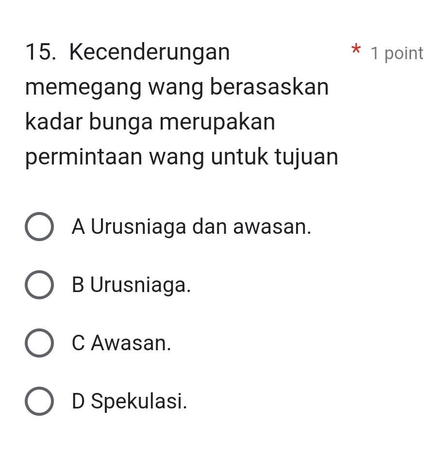 Kecenderungan * 1 point
memegang wang berasaskan
kadar bunga merupakan
permintaan wang untuk tujuan
A Urusniaga dan awasan.
B Urusniaga.
C Awasan.
D Spekulasi.