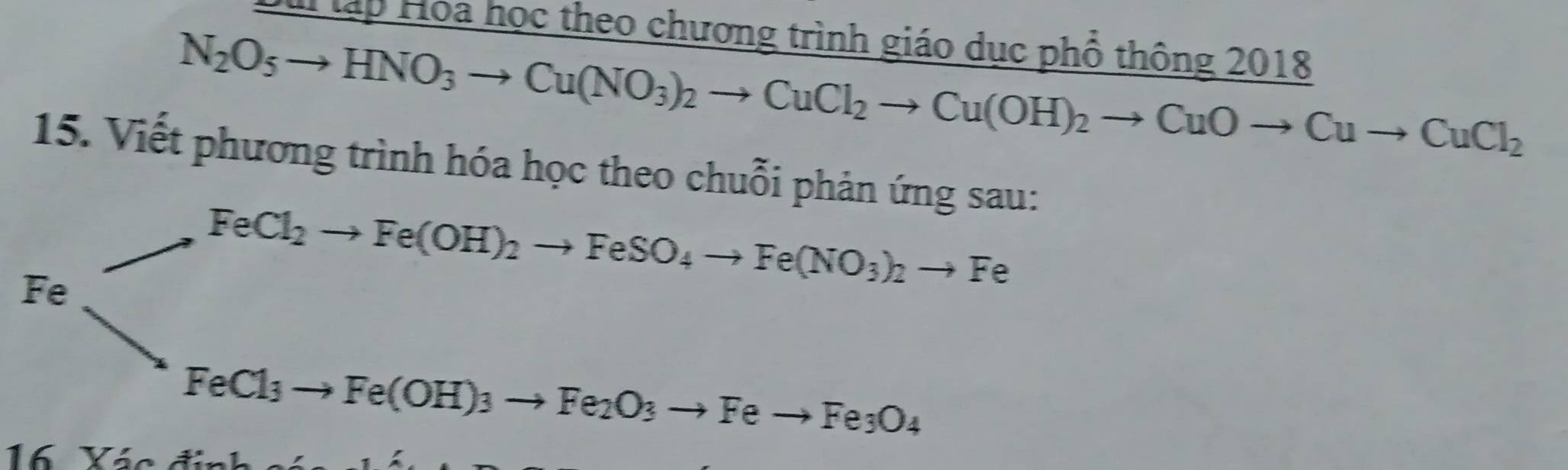 Sui lập Hoa học theo chương trình giáo dục phổ thông 2018
N_2O_5to HNO_3to Cu(NO_3)_2to CuCl_2to Cu(OH)_2to CuOto Cuto CuCl_2
15. Viết phương trình hóa học theo chuỗi phản ứng sau:
to Fe(OH)_2to FeSO_4to Fe(NO_3)_2to Fe
Fe arrow FeCl_2to Fe(OH)
Fe(OH)_3to Fe_2O_3to Feto Fe_3O_4
16 Yác đ