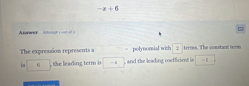 -x+6
Answer Attempt 1 out of 2 
The expression represents a polynomial with 2 terms. The constant term 
is 6 , the leading term is □ -x , and the leading coefficient is -1