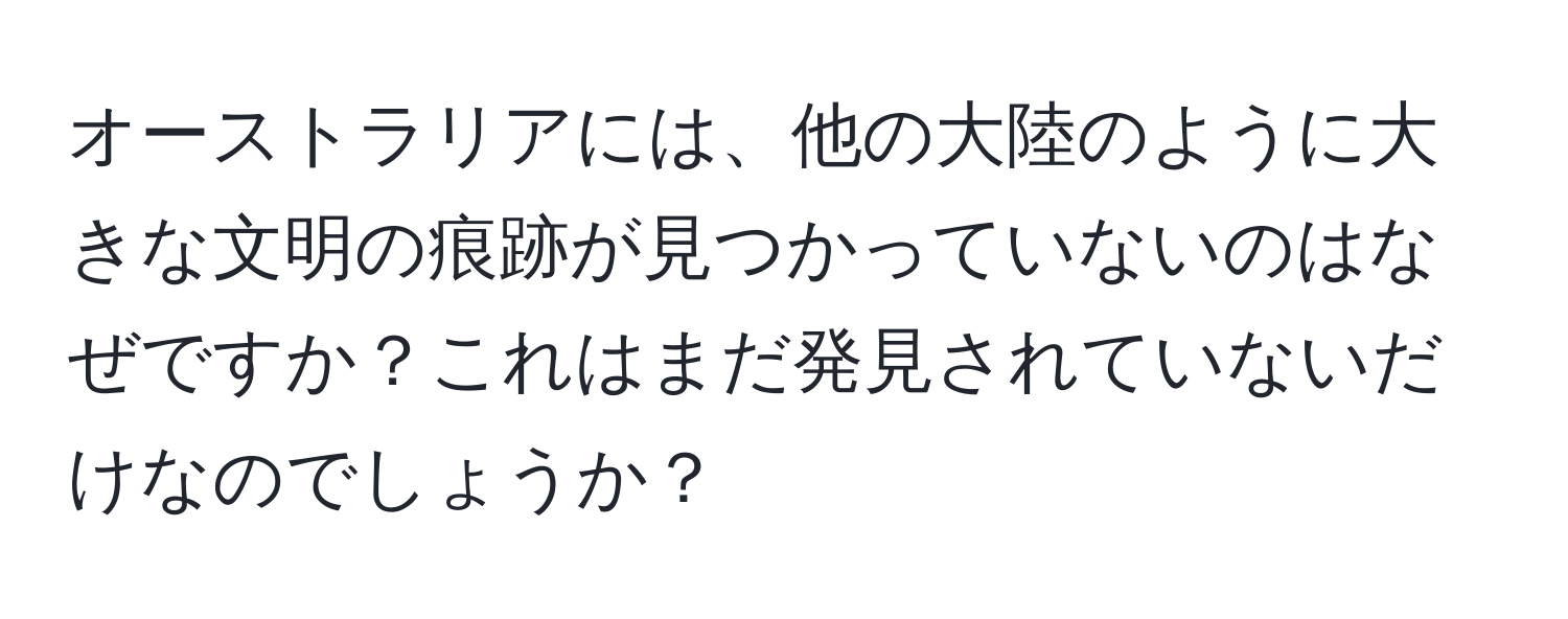 オーストラリアには、他の大陸のように大きな文明の痕跡が見つかっていないのはなぜですか？これはまだ発見されていないだけなのでしょうか？