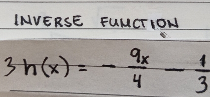 INVERSE FUMCTION
3h(x)=- 9x/4 - 1/3 