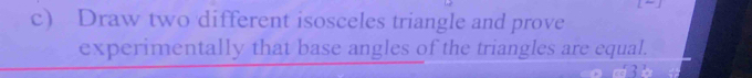 Draw two different isosceles triangle and prove 
experimentally that base angles of the triangles are equal.