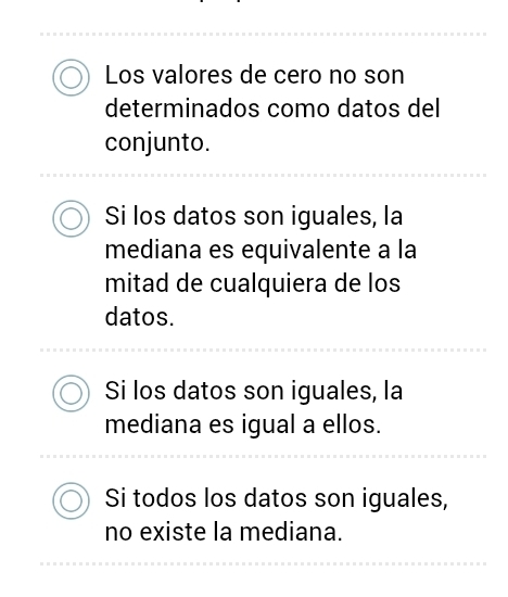 Los valores de cero no son
determinados como datos del
conjunto.
Si los datos son iguales, la
mediana es equivalente a la
mitad de cualquiera de los
datos.
Si los datos son iguales, la
mediana es igual a ellos.
Si todos los datos son iguales,
no existe la mediana.