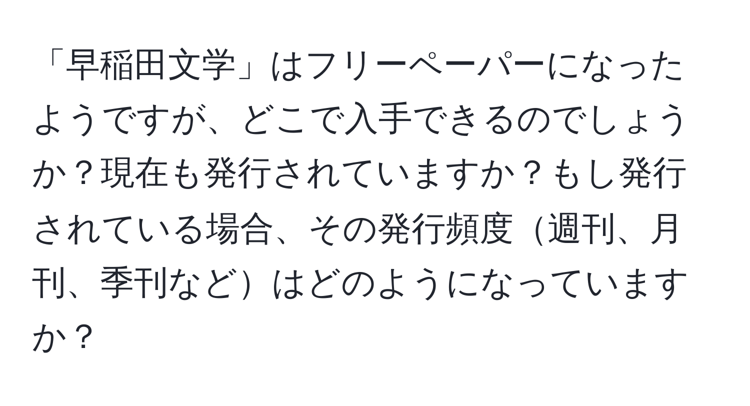 「早稲田文学」はフリーペーパーになったようですが、どこで入手できるのでしょうか？現在も発行されていますか？もし発行されている場合、その発行頻度週刊、月刊、季刊などはどのようになっていますか？