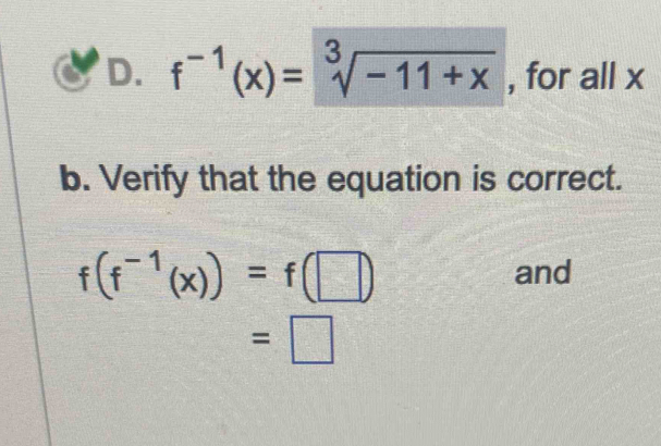 f^(-1)(x)=sqrt[3](-11+x) , for all x
b. Verify that the equation is correct.
f(f^(-1)(x))=f (| and
=□