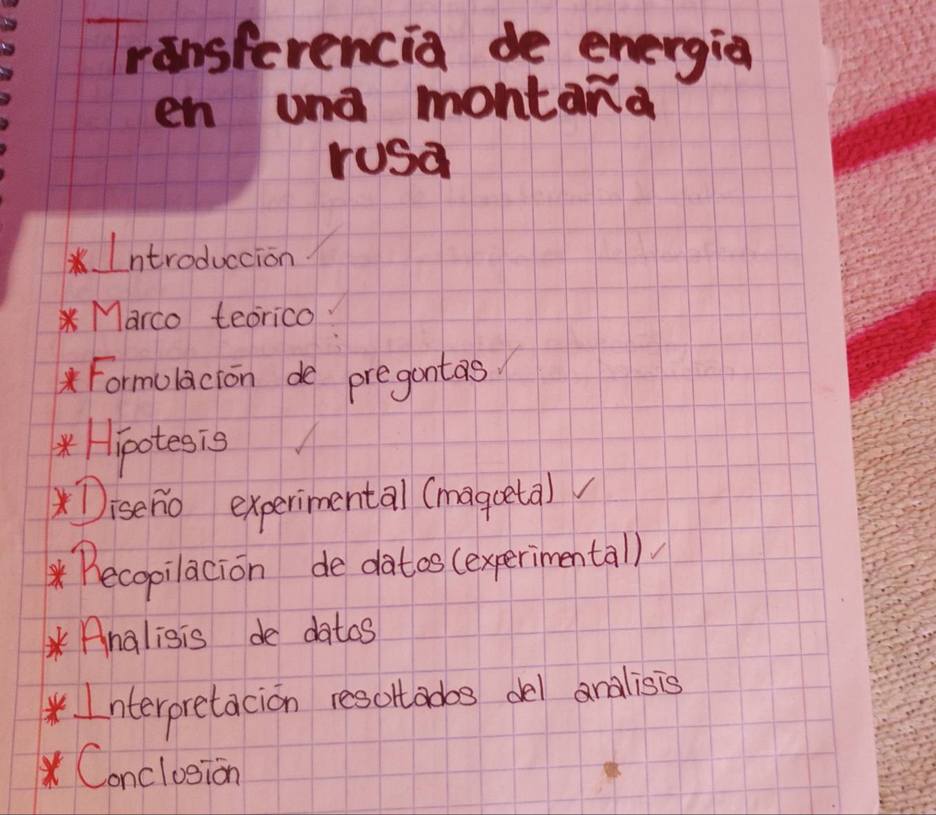 Transferencia de energia 
en una montana 
rusa 
*Introduccion 
* Marco teorico 
* Formolacion de pregantas 
* Hipotesig 
* Diseno experimental (magceta) 
* Becopilacion dedatos (experimental) 
* Analisis de datos 
Interpretacion resoltados del analisis 
Conclosion