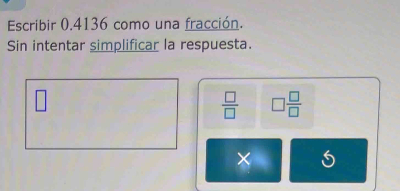 Escribir 0.4136 como una fracción. 
Sin intentar simplificar la respuesta. 
□
 □ /□   □  □ /□  
×