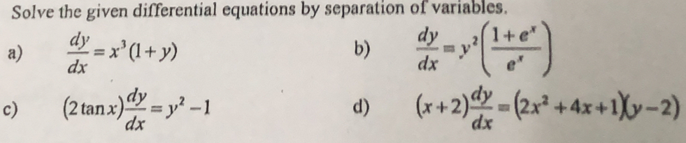 Solve the given differential equations by separation of variables. 
a)  dy/dx =x^3(1+y)  dy/dx =y^2( (1+e^x)/e^x )
b) 
c) (2tan x) dy/dx =y^2-1 (x+2) dy/dx =(2x^2+4x+1)(y-2)
d)