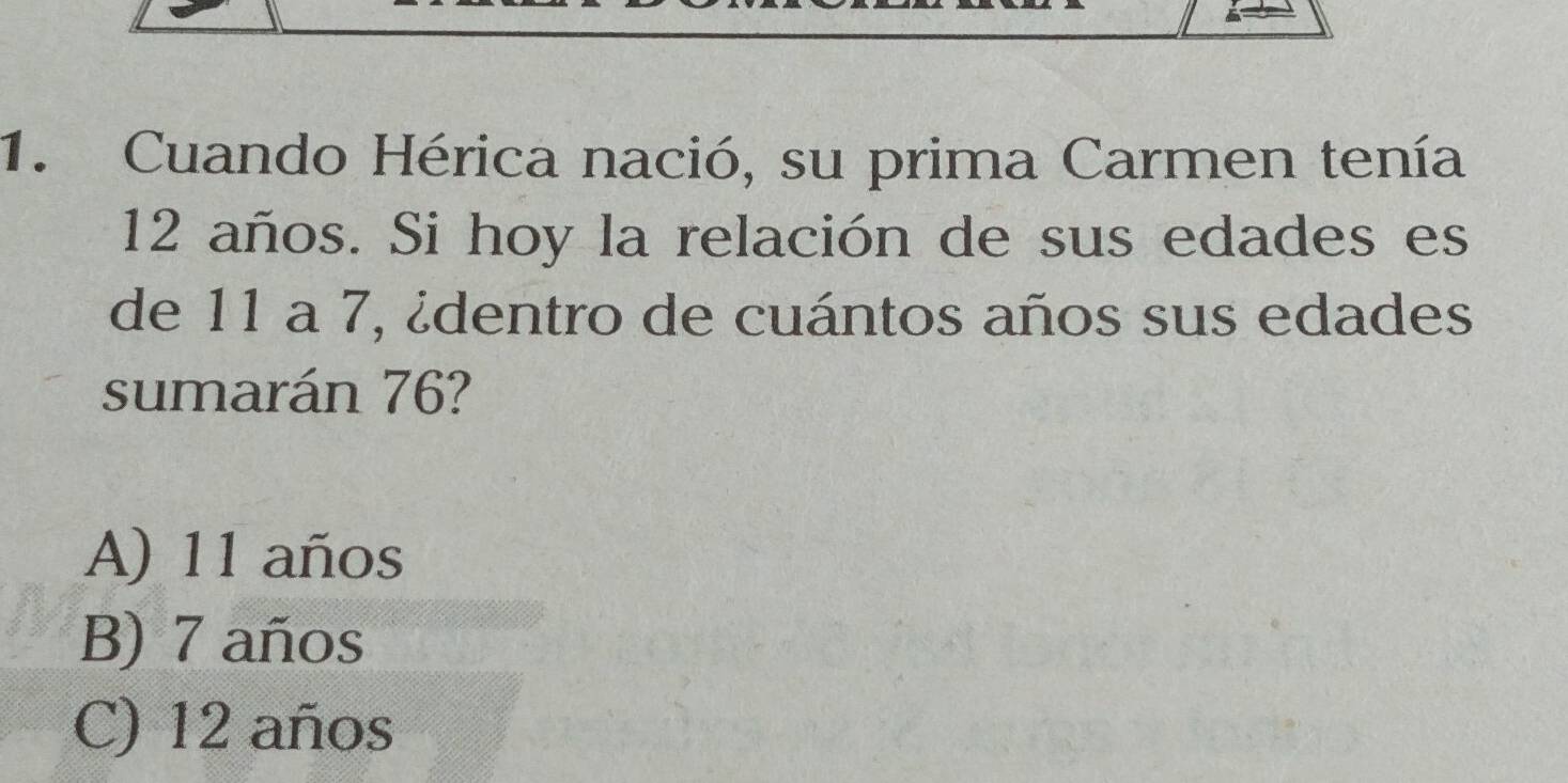 Cuando Hérica nació, su prima Carmen tenía
12 años. Si hoy la relación de sus edades es
de 11 a 7, ¿dentro de cuántos años sus edades
sumarán 76?
A) 11 años
B) 7 años
C) 12 años