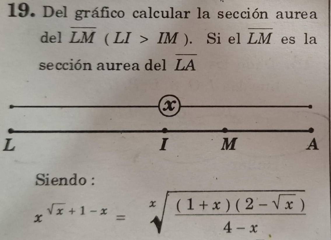 Del gráfico calcular la sección aurea 
del overline LM(LI>IM). Si el overline LM es la 
sección aurea del overline LA
a
L
I
M
A
Siendo :
x^(sqrt(x)+1-x)=sqrt[x](frac (1+x)(2-sqrt x))4-x