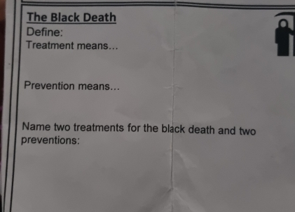 The Black Death a 
Define: 
Treatment means... 
Prevention means... 
Name two treatments for the black death and two 
preventions: