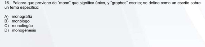 16.- Palabra que proviene de “mono' que significa único, y "graphos'' escrito; se define como un escrito sobre
un tema específico:
A) monografía
B) monólogo
C) monolingüe
D) monogénesis