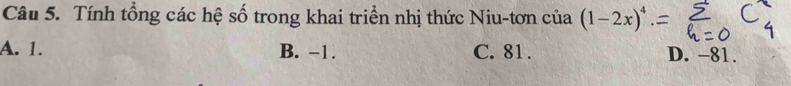 Tính tổng các hệ số trong khai triển nhị thức Niu-tơn cia(1-2x)^4
A. 1. B. −1. C. 81. D. -81.