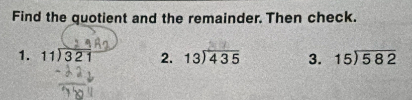 Find the quotient and the remainder. Then check.
1. beginarrayr 11encloselongdiv 321endarray 2. beginarrayr 13encloselongdiv 435endarray 3. beginarrayr 15encloselongdiv 582endarray