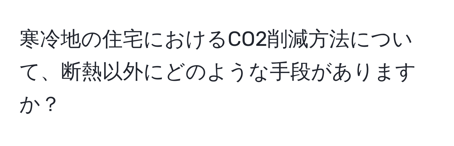 寒冷地の住宅におけるCO2削減方法について、断熱以外にどのような手段がありますか？