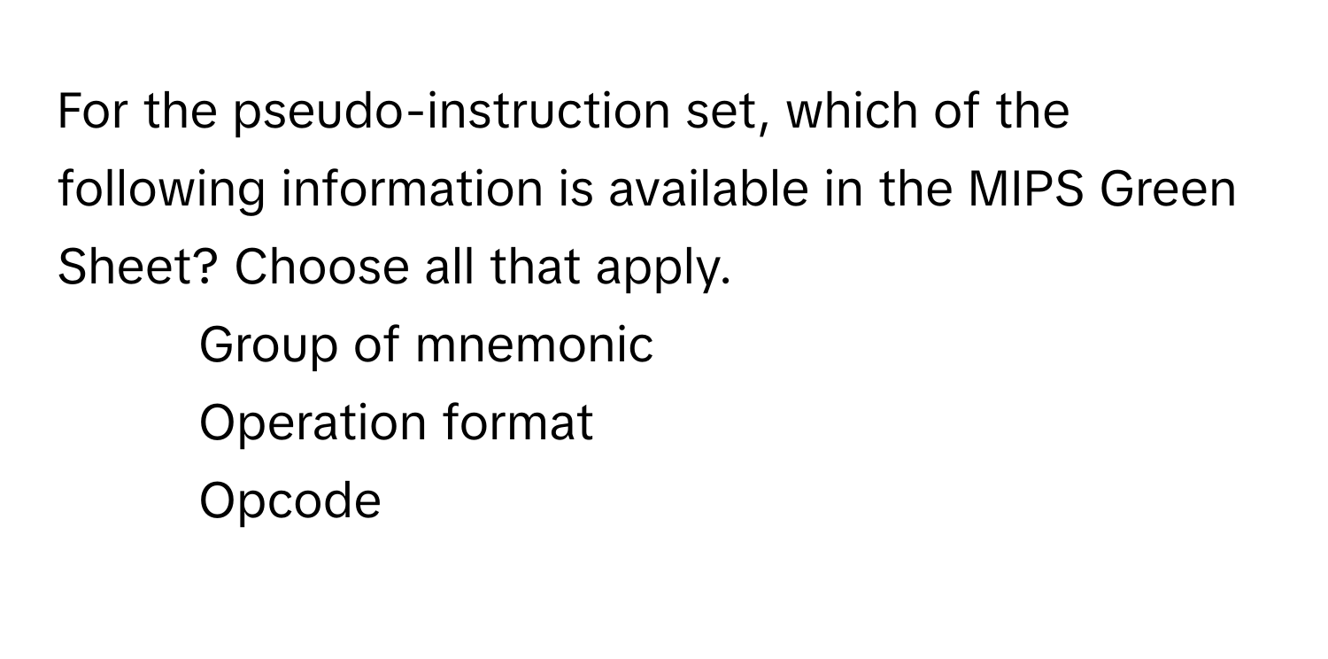 For the pseudo-instruction set, which of the following information is available in the MIPS Green Sheet? Choose all that apply.

1) Group of mnemonic
2) Operation format
3) Opcode