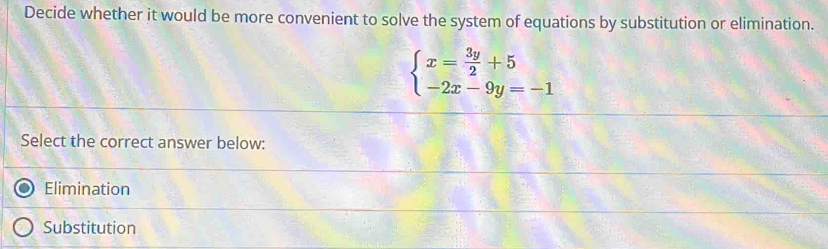 Decide whether it would be more convenient to solve the system of equations by substitution or elimination.
beginarrayl x= 3y/2 +5 -2x-9y=-1endarray.
Select the correct answer below:
Elimination
Substitution