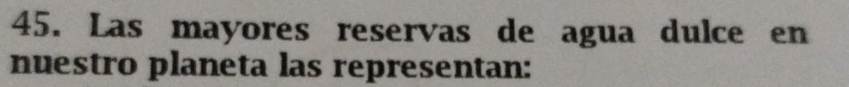 Las mayores reservas de agua dulce en 
nuestro planeta las representan: