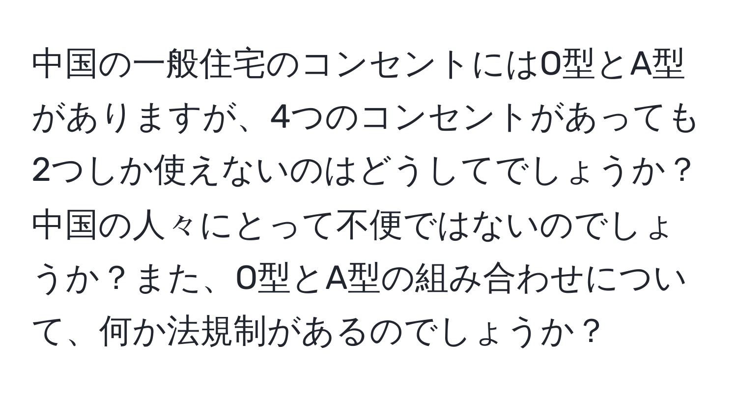 中国の一般住宅のコンセントにはO型とA型がありますが、4つのコンセントがあっても2つしか使えないのはどうしてでしょうか？中国の人々にとって不便ではないのでしょうか？また、O型とA型の組み合わせについて、何か法規制があるのでしょうか？