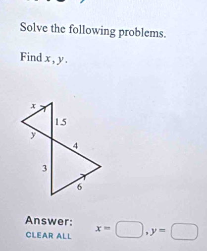 Solve the following problems.
Find x , y.
x
15
y
4
3
6
Answer:
CLEAR ALL x=□ , y=□