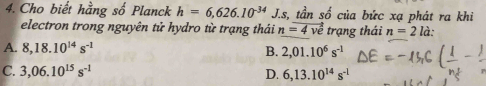 Cho biết hằng số Planck h=6,626.10^(-34) J.s, tần a số của bức xạ phát ra khi
electron trong nguyên tử hydro từ trạng thái n=4vector vhat e trạng thái n=2 là:
A. 8, 18.10^(14)s^(-1) B. 2,01.10^6s^(-1)
C. 3,06.10^(15)s^(-1) D. 6, 13.10^(14)s^(-1)