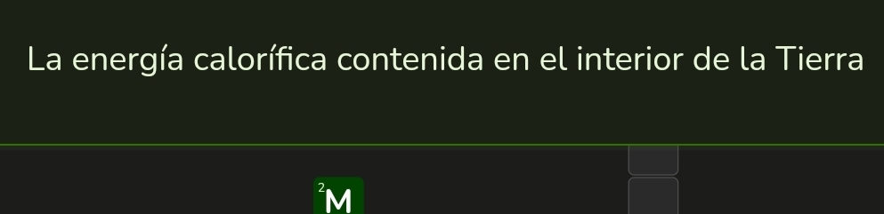 La energía calorífica contenida en el interior de la Tierra 
M