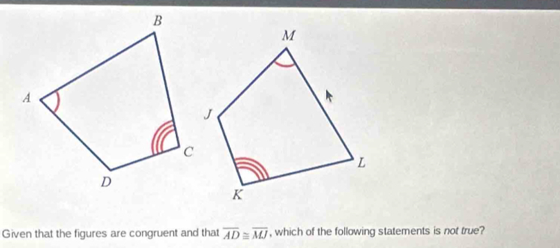 Given that the figures are congruent and that overline AD≌ overline MJ , which of the following statements is not true?