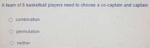 A team of 8 basketball players need to choose a co-captain and captain.
combination
permutation
neither