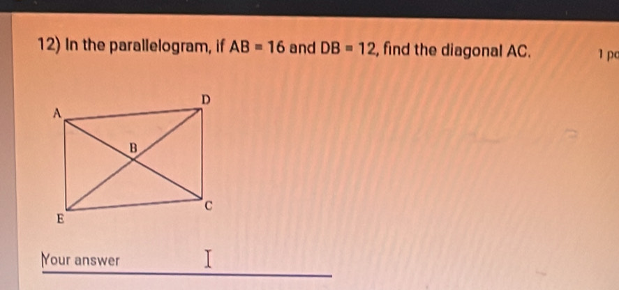 In the parallelogram, if AB=16 and DB=12 , find the diagonal AC. 1 pc 
Your answer