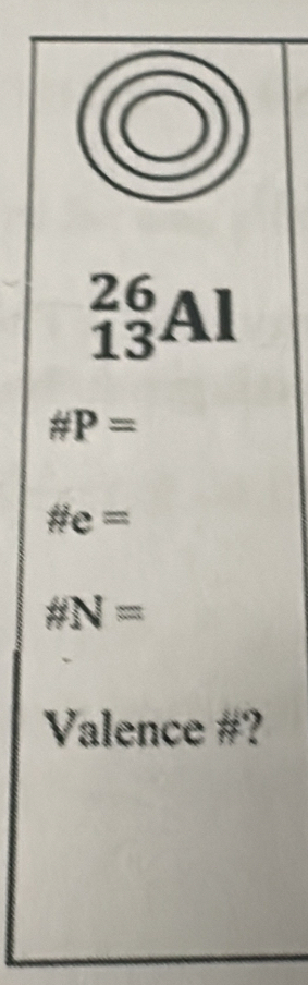 _(13)^(26)Al
# P=
# e=
# N=
Valence #?