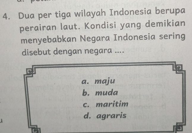 Dua per tiga wilayah Indonesia berupa
perairan laut. Kondisi yang demikian
menyebabkan Negara Indonesia sering
disebut dengan negara ....
a. maju
b. muda
c. maritim
d. agraris