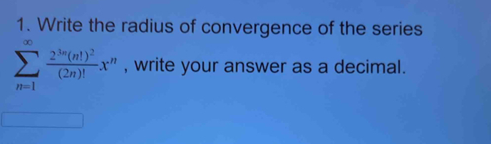 Write the radius of convergence of the series
sumlimits _(n=1)^(∈fty)frac 2^(3n)(n!)^2(2n)!x^n , write your answer as a decimal.