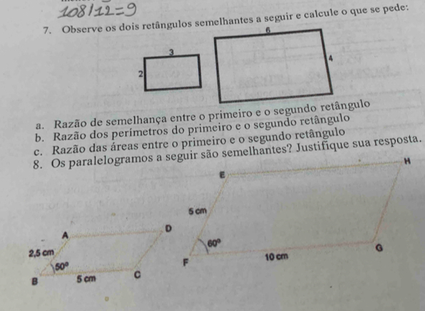 Observe os dois retângulos seelhantes a seguir e calcule o que se pede:
a. Razão de semelhança entre o primeiro e o segundo ngulo
b. Razão dos perímetros do primeiro e o segundo retângulo
c. Razão das áreas entre o primeiro e o segundo retângulo
8. Os paralelogramos a seguir são semelhantes? Justifique sua resposta.