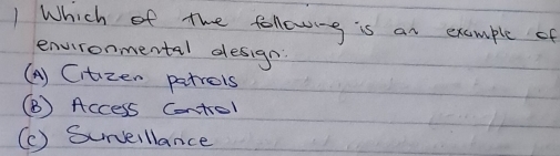 Which of the following is an example of
environmertal design:
(A) Citizen patrois
(B) Access Control
(c) Survelllance