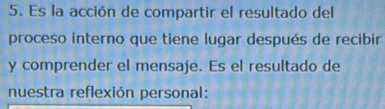 Es la acción de compartir el resultado del 
proceso interno que tiene lugar después de recibir 
y comprender el mensaje. Es el resultado de 
nuestra reflexión personal: