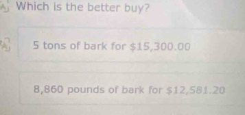 Which is the better buy?
5 tons of bark for $15,300.00
8,860 pounds of bark for $12,581.20