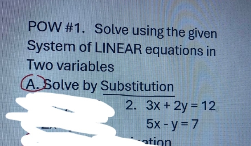 POW #1. Solve using the given
System of LINEAR equations in
Two variables
A. Solve by Substitution
2. 3x+2y=12
5x-y=7