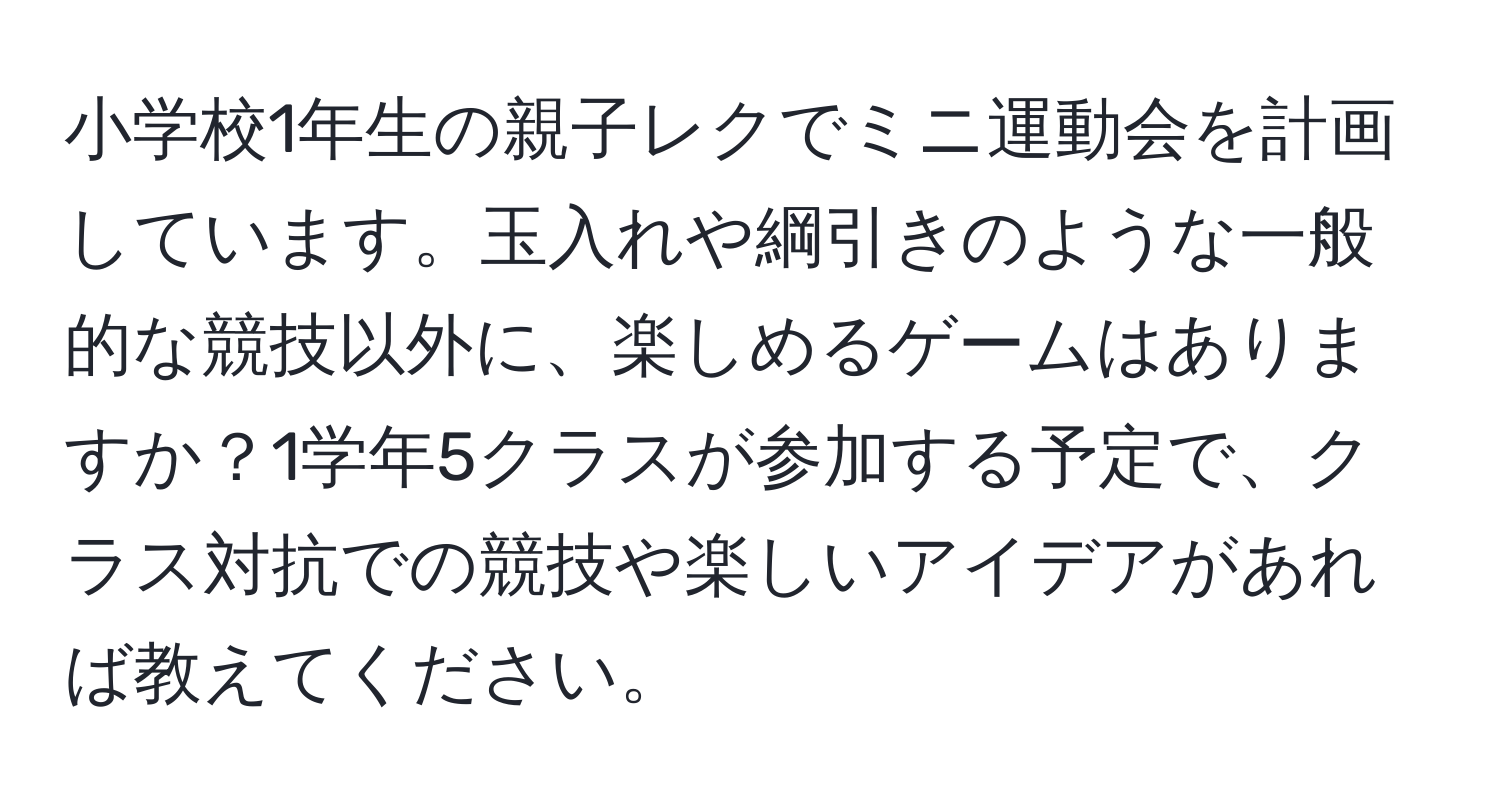 小学校1年生の親子レクでミニ運動会を計画しています。玉入れや綱引きのような一般的な競技以外に、楽しめるゲームはありますか？1学年5クラスが参加する予定で、クラス対抗での競技や楽しいアイデアがあれば教えてください。