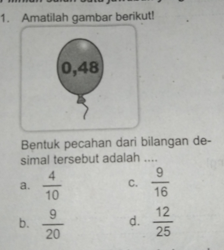 Amatilah gambar berikut!
Bentuk pecahan dari bilangan de-
simal tersebut adalah ....
a.  4/10 
C.  9/16 
b.  9/20   12/25 
d.