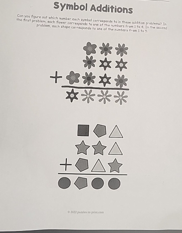 Symbol Additions 
Can you figure out which number each symbal carrespands to in these addition problems? In 
the first problem, each flower correspands to one of the numbers from I to 4. In the secand 
problem, each shape carresponds to one of the numbers from 1 to 5.
beginarrayr a+a b+39a+b+frac a  (a+b+c)/a+b+c   (a+b+c)/a+b+c  frac a+b+c hline endarray
© 2022 puzles to print.com